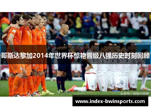 哥斯达黎加2014年世界杯惊艳晋级八强历史时刻回顾
