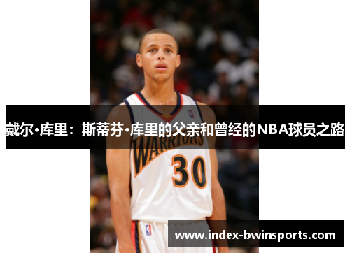 戴尔·库里：斯蒂芬·库里的父亲和曾经的NBA球员之路