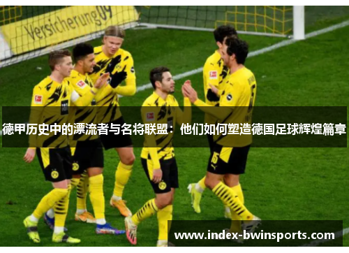 德甲历史中的漂流者与名将联盟：他们如何塑造德国足球辉煌篇章