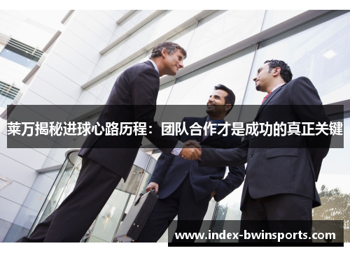 莱万揭秘进球心路历程：团队合作才是成功的真正关键