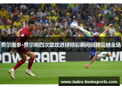 费尔南多·费尔明四次助攻进球精彩瞬间回顾震撼全场