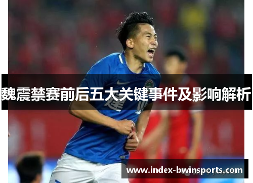 魏震禁赛前后五大关键事件及影响解析