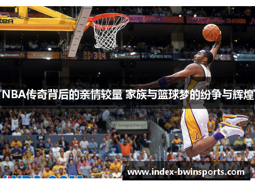 NBA传奇背后的亲情较量 家族与篮球梦的纷争与辉煌