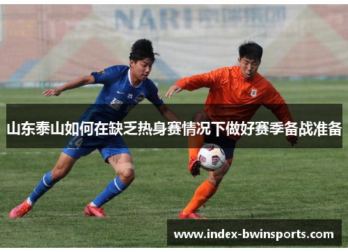 山东泰山如何在缺乏热身赛情况下做好赛季备战准备