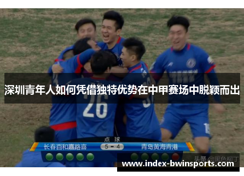 深圳青年人如何凭借独特优势在中甲赛场中脱颖而出