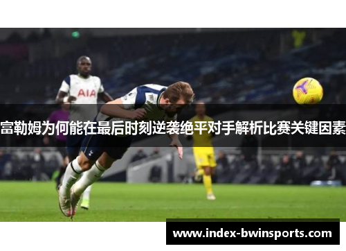 富勒姆为何能在最后时刻逆袭绝平对手解析比赛关键因素