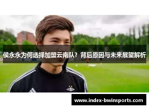 侯永永为何选择加盟云南队？背后原因与未来展望解析