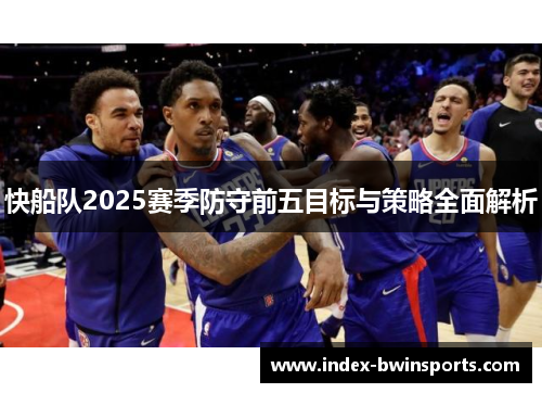 快船队2025赛季防守前五目标与策略全面解析