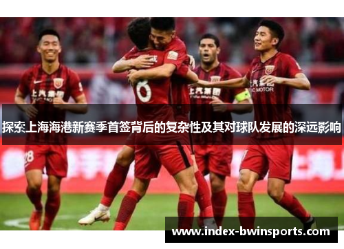 探索上海海港新赛季首签背后的复杂性及其对球队发展的深远影响