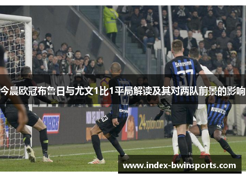 今晨欧冠布鲁日与尤文1比1平局解读及其对两队前景的影响