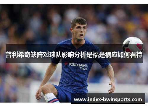 普利希奇缺阵对球队影响分析是福是祸应如何看待