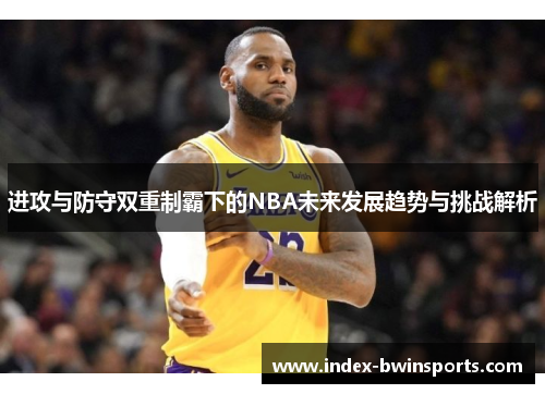 进攻与防守双重制霸下的NBA未来发展趋势与挑战解析