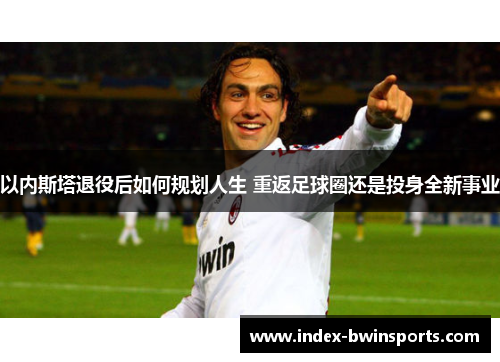 以内斯塔退役后如何规划人生 重返足球圈还是投身全新事业