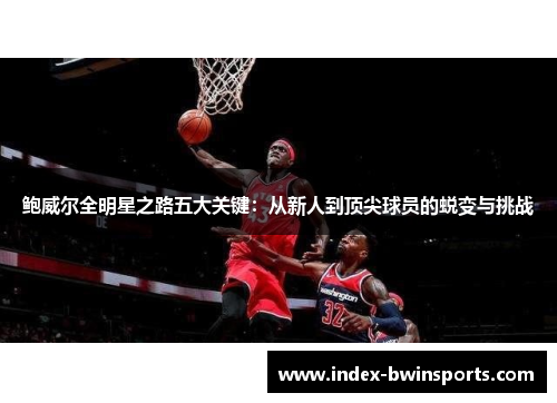 鲍威尔全明星之路五大关键：从新人到顶尖球员的蜕变与挑战