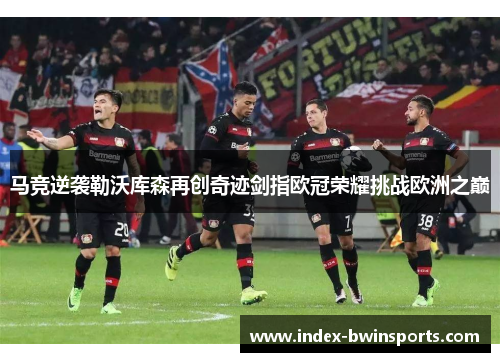 马竞逆袭勒沃库森再创奇迹剑指欧冠荣耀挑战欧洲之巅