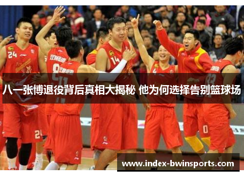 八一张博退役背后真相大揭秘 他为何选择告别篮球场