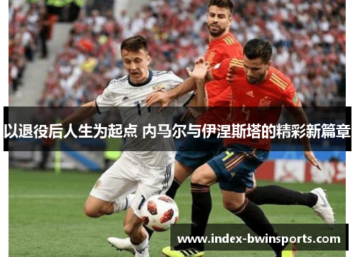 以退役后人生为起点 内马尔与伊涅斯塔的精彩新篇章