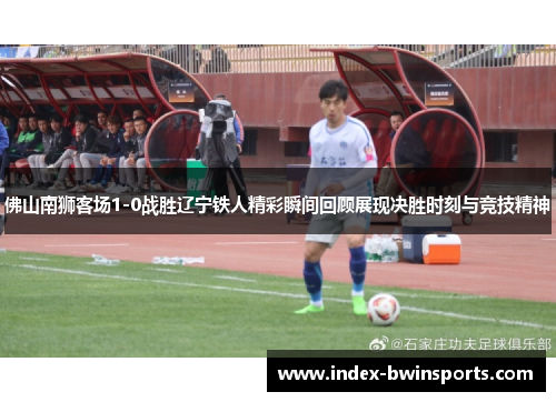佛山南狮客场1-0战胜辽宁铁人精彩瞬间回顾展现决胜时刻与竞技精神