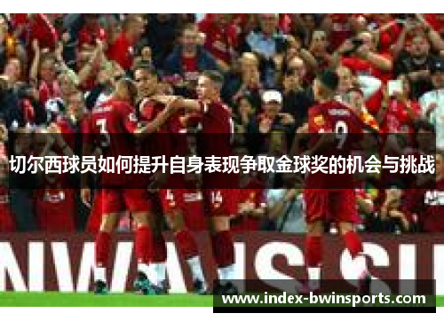 切尔西球员如何提升自身表现争取金球奖的机会与挑战