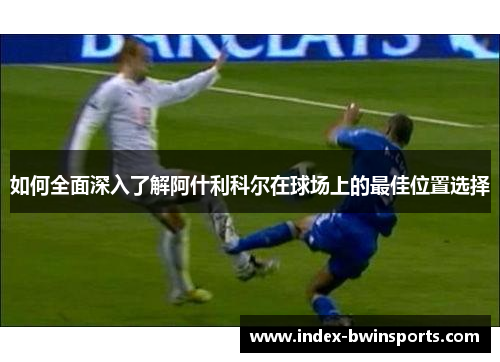 如何全面深入了解阿什利科尔在球场上的最佳位置选择