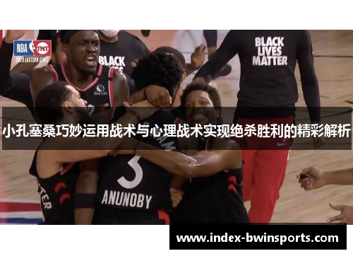 小孔塞桑巧妙运用战术与心理战术实现绝杀胜利的精彩解析