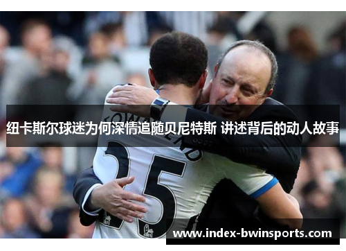 纽卡斯尔球迷为何深情追随贝尼特斯 讲述背后的动人故事